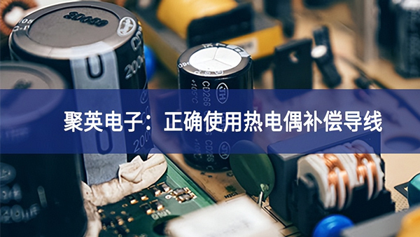 聚英電子：正確使用熱電偶補償導(dǎo)線