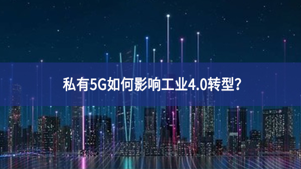 私有5G如何影響工業(yè)4.0轉(zhuǎn)型？