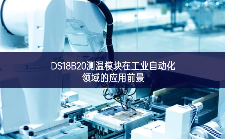 DS18B20測(cè)溫模塊在工業(yè)自動(dòng)化領(lǐng)域的應(yīng)用前景