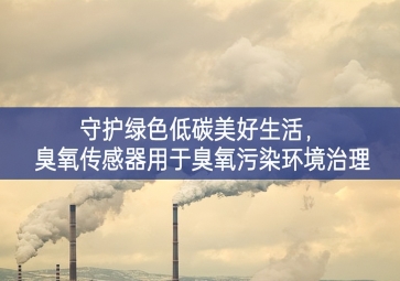 守護(hù)綠色低碳美好生活，臭氧傳感器用于臭氧污染環(huán)境治理