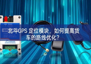 北斗GPS 定位模塊，如何提高貨車(chē)的路線優(yōu)化？