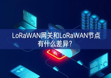 LoRaWAN網(wǎng)關(guān)和LoRaWAN節(jié)點(diǎn)有什么差異？